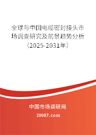 全球与中国电缆密封接头市场调查研究及前景趋势分析（2025-2031年）
