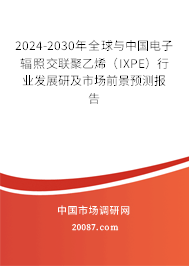 2024-2030年全球与中国电子辐照交联聚乙烯(IXPE)行业发展研及市场前景预测报告 2024-2030年全球与中国电子辐照交联聚乙烯(IXPE)行业发展研及市场前景预测报告