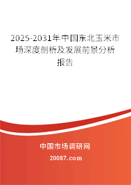 2025-2031年中国东北玉米市场深度剖析及发展前景分析报告