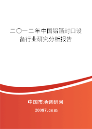二〇一二年中国铝箔封口设备行业研究分析报告 二〇一二年中国铝箔封口设备行业研究分析报告
