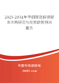 2025-2031年中国家庭保健服务市场研究与前景趋势预测报告 2025-2031年中国家庭保健服务市场研究与前景趋势预测报告