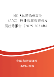 中国抗体药物偶联物（ADC）行业现状调研与发展趋势报告（2025-2031年）