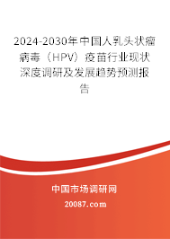 2024-2030年中国人乳头状瘤病毒（HPV）疫苗行业现状深度调研及发展趋势预测报告