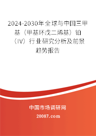 2024-2030年全球与中国三甲基（甲基环戊二烯基）铂（IV）行业研究分析及前景趋势报告
