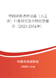 中国肾脏透析设备（人工肾）行业研究及市场前景报告（2025-2031年）