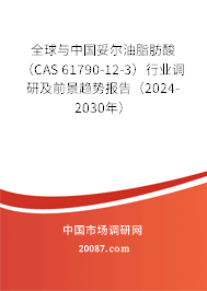 全球与中国妥尔油脂肪酸（CAS 61790-12-3）行业调研及前景趋势报告（2024-2030年）