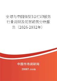 全球与中国微型3D打印服务行业调研及前景趋势分析报告（2026-2032年）