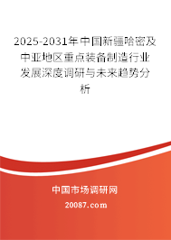 2025-2031年中国新疆哈密及中亚地区重点装备制造行业发展深度调研与未来趋势分析 2025-2031年中国新疆哈密及中亚地区重点装备制造行业发展深度调研与未来趋势分析
