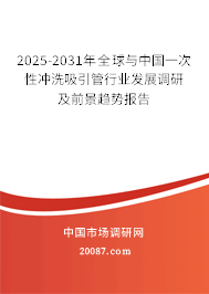 2025-2031年全球与中国一次性冲洗吸引管行业发展调研及前景趋势报告