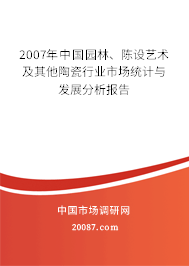 2007年中国园林、陈设艺术及其他陶瓷行业市场统计与发展分析报告 2007年中国园林、陈设艺术及其他陶瓷行业市场统计与发展分析报告