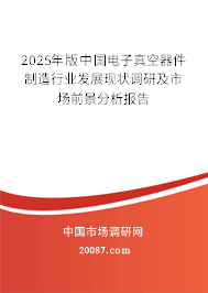 2025年版中国电子真空器件制造行业发展现状调研及市场前景分析报告 2025年版中国电子真空器件制造行业发展现状调研及市场前景分析报告