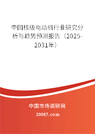 中国核级电动机行业研究分析与趋势预测报告(2025-2031年) 中国核级电动机行业研究分析与趋势预测报告(2025-2031年)