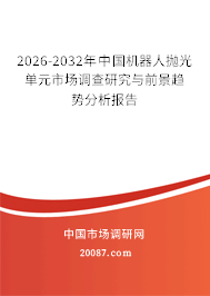 2026-2032年中国机器人抛光单元市场调查研究与前景趋势分析报告 2026-2032年中国机器人抛光单元市场调查研究与前景趋势分析报告