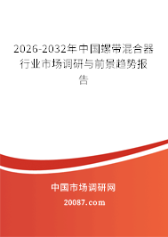 2026-2032年中国螺带混合器行业市场调研与前景趋势报告 2026-2032年中国螺带混合器行业市场调研与前景趋势报告