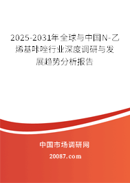 2025-2031年全球与中国N-乙烯基咔唑行业深度调研与发展趋势分析报告