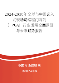 2024-2030年全球与中国嵌入式现场可编程门阵列（FPGA）行业发展全面调研与未来趋势报告