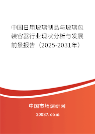 中国日用玻璃制品与玻璃包装容器行业现状分析与发展前景报告（2025-2031年）