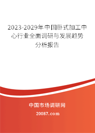 2023-2029年中国卧式加工中心行业全面调研与发展趋势分析报告