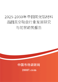 2025-2030年中国氧化铝材料晶圆真空吸盘行业发展研究与前景趋势报告 2025-2030年中国氧化铝材料晶圆真空吸盘行业发展研究与前景趋势报告