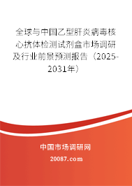 全球与中国乙型肝炎病毒核心抗体检测试剂盒市场调研及行业前景预测报告（2025-2031年）