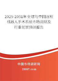 2025-2031年全球与中国远程机器人手术系统市场调研及行业前景预测报告
