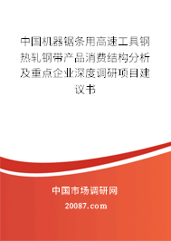 中国机器锯条用高速工具钢热轧钢带产品消费结构分析及重点企业深度调研项目建议书