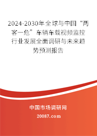 2024-2030年全球与中国“两客一危”车辆车载视频监控行业发展全面调研与未来趋势预测报告 2024-2030年全球与中国“两客一危”车辆车载视频监控行业发展全面调研与未来趋势预测报告