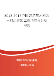 2012-2017中国建筑用木料及木材组件加工市场前景分析报告