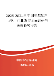 2025-2031年中国氨基塑料（AF）行业发展全面调研与未来趋势报告