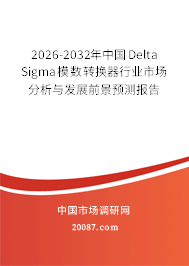 2026-2032年中国Delta Sigma模数转换器行业市场分析与发展前景预测报告 2026-2032年中国Delta Sigma模数转换器行业市场分析与发展前景预测报告