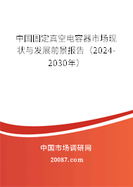 中国固定真空电容器市场现状与发展前景报告（2024-2030年）