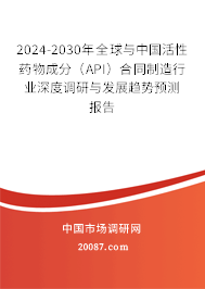 2024-2030年全球与中国活性药物成分（API）合同制造行业深度调研与发展趋势预测报告