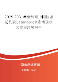 2025-2031年全球与中国拉坦前列素Latanoprost市场现状及前景趋势报告