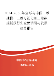 2024-2030年全球与中国三维建模、三维可视化和三维数据捕获行业全面调研与发展趋势报告