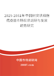 2025-2031年中国树突状细胞癌疫苗市场现状调研与发展趋势研究