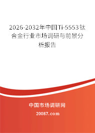 2026-2032年中国Ti-5553钛合金行业市场调研与前景分析报告 2026-2032年中国Ti-5553钛合金行业市场调研与前景分析报告