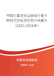 中国头戴送受话器组行业市场研究及投资前景分析报告(2025-2031年) 中国头戴送受话器组行业市场研究及投资前景分析报告(2025-2031年)