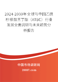 2024-2030年全球与中国乙酰柠檬酸三丁酯(ATBC)行业发展全面调研与未来趋势分析报告 2024-2030年全球与中国乙酰柠檬酸三丁酯(ATBC)行业发展全面调研与未来趋势分析报告