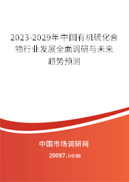 2023-2029年中国有机硫化合物行业发展全面调研与未来趋势预测 2023-2029年中国有机硫化合物行业发展全面调研与未来趋势预测