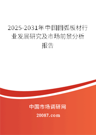 2025-2031年中国圆弧板材行业发展研究及市场前景分析报告 2025-2031年中国圆弧板材行业发展研究及市场前景分析报告
