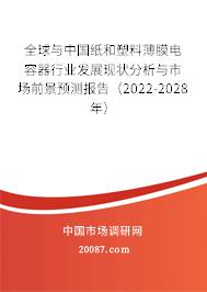 全球与中国纸和塑料薄膜电容器行业发展现状分析与市场前景预测报告（2022-2028年）