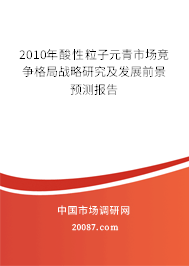 2010年酸性粒子元青市场竞争格局战略研究及发展前景预测报告