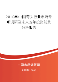 2010年中国弯头行业市场专项调研及未来五年投资前景分析报告 2010年中国弯头行业市场专项调研及未来五年投资前景分析报告
