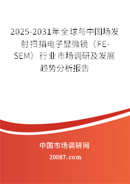 2025-2031年全球与中国场发射扫描电子显微镜（FE-SEM）行业市场调研及发展趋势分析报告