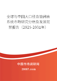 全球与中国大口径血管闭合系统市场研究分析及发展前景报告（2025-2031年）