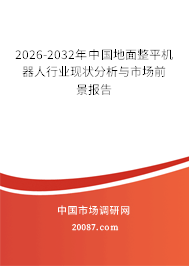 2026-2032年中国地面整平机器人行业现状分析与市场前景报告 2026-2032年中国地面整平机器人行业现状分析与市场前景报告