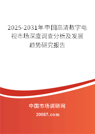 2025-2031年中国高清数字电视市场深度调查分析及发展趋势研究报告
