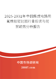 2025-2031年中国集成电路用氟橡胶密封圈行业现状与前景趋势分析报告