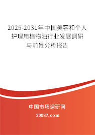 2025-2031年中国美容和个人护理用植物油行业发展调研与前景分析报告 2025-2031年中国美容和个人护理用植物油行业发展调研与前景分析报告