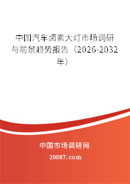 中国汽车卤素大灯市场调研与前景趋势报告（2026-2032年）